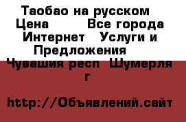Таобао на русском › Цена ­ 10 - Все города Интернет » Услуги и Предложения   . Чувашия респ.,Шумерля г.